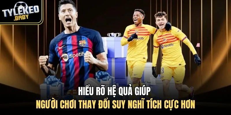 Hiểu rõ hệ quả giúp người chơi thay đổi suy nghĩ tích cực hơn