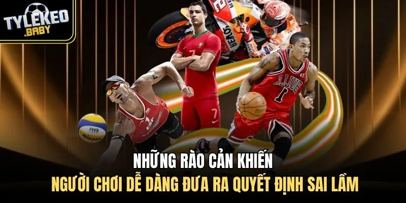 Những rào cản khiến người chơi dễ dàng đưa ra quyết định sai lầm