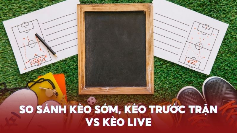 Làm rõ về 3 loại kèo: kèo sớm, kèo trước trận vs kèo Live
